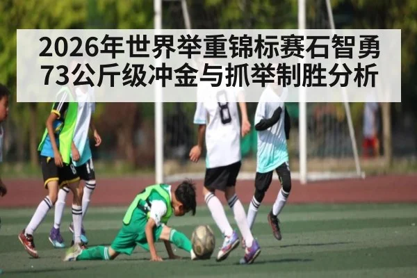 2026年世界举重锦标赛石智勇73公斤级冲金与抓举制胜分析